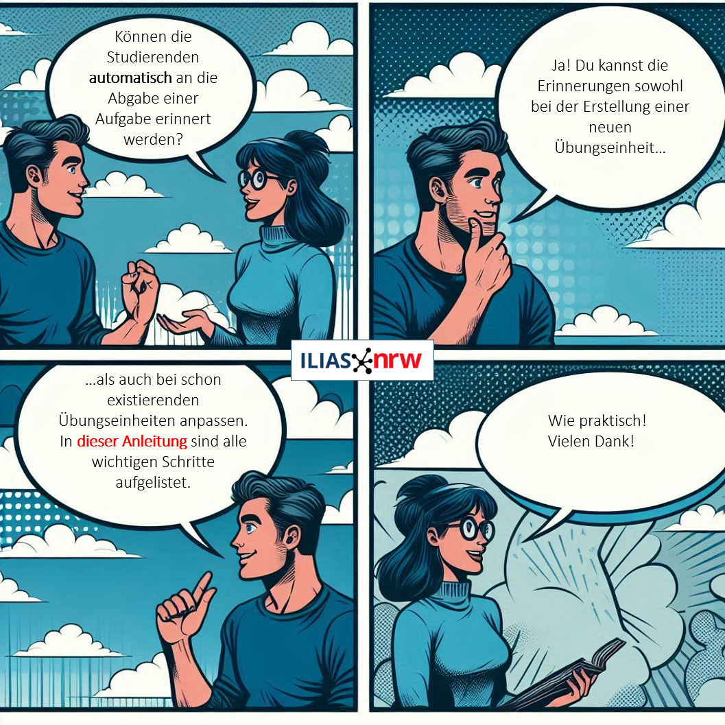 Cartoon aus vier Einzelbindern mit einem Dialog zweier Personen. Person A: "Können die Studierenden automatisch an die Abgabe einer Aufgabe erinnert werden?"
Person B: "Ja! Du kannst die Erinnerungen sowohl bei der Erstellung einer neuen  Übungseinheit…als auch bei schon existierenden Übungseinheiten anpassen. In dieser Anleitung sind alle wichtigen Schritte aufgelistet."
Person A: "Wie praktisch! Vielen Dank!"