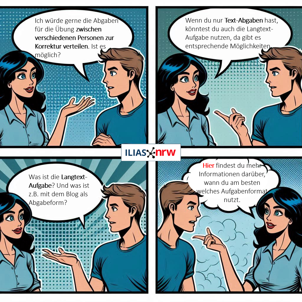 Cartoon aus vier Einzelbindern mit einem Dialog zweier Personen. Person A: "Ich würde gerne die Abgaben für die Übung zwischen verschiedenen Personen zur Korrektur verteilen. Ist es möglich?"
Person B: "Wenn du nur Text-Abgaben hast, könntest du auch Langtext-Aufgabe nutzen. Da gibt es die entsprechende Möglichkeit." Person A: "Was ist die Langtext-Aufgabe? Und was ist z.B. mit dem Blog als Abgabeform?". Person B: "Hier findest du mehr Informationen darüber, wann du am besten welches Aufgabenformat nutzt".